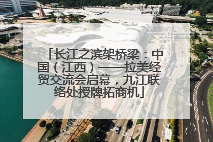 长江之滨架桥梁：中国（江西）——拉美经贸交流会启幕，九江联络处授牌拓商机