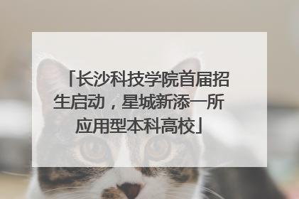 长沙科技学院首届招生启动，星城新添一所应用型本科高校