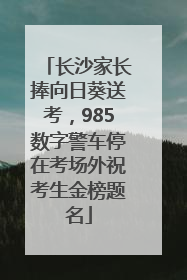 长沙家长捧向日葵送考，985数字警车停在考场外祝考生金榜题名