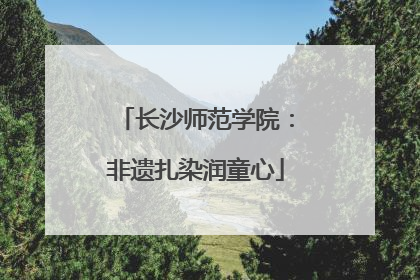 长沙师范学院：非遗扎染润童心