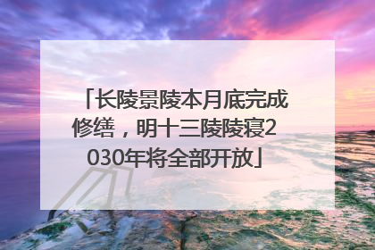 长陵景陵本月底完成修缮，明十三陵陵寝2030年将全部开放