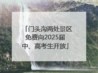 门头沟两处景区免费向2025届中、高考生开放