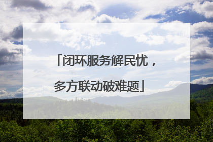 闭环服务解民忧，多方联动破难题