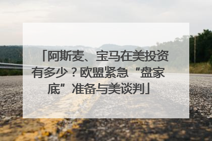 阿斯麦、宝马在美投资有多少？欧盟紧急“盘家底”准备与美谈判