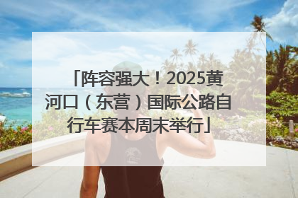阵容强大！2025黄河口（东营）国际公路自行车赛本周末举行
