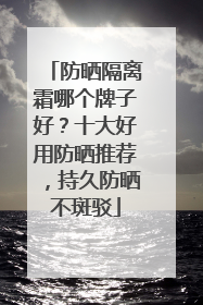 防晒隔离霜哪个牌子好？十大好用防晒推荐，持久防晒不斑驳