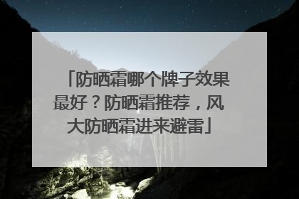 防晒霜哪个牌子效果最好？防晒霜推荐，风大防晒霜进来避雷