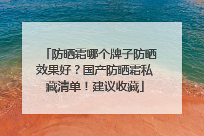 防晒霜哪个牌子防晒效果好？国产防晒霜私藏清单！建议收藏