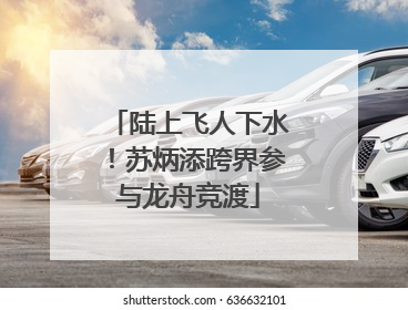 陆上飞人下水！苏炳添跨界参与龙舟竞渡