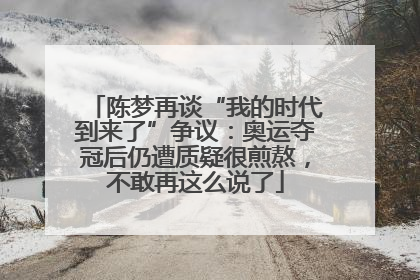 陈梦再谈“我的时代到来了”争议：奥运夺冠后仍遭质疑很煎熬，不敢再这么说了