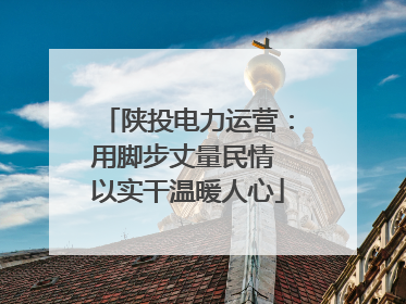 陕投电力运营：用脚步丈量民情 以实干温暖人心