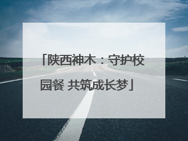 陕西神木：守护校园餐 共筑成长梦