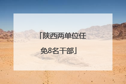 陕西两单位任免8名干部