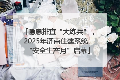 隐患排查“大练兵”，2025年济南住建系统“安全生产月”启幕