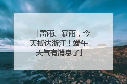 雷雨、暴雨，今天抵达浙江！端午天气有消息了