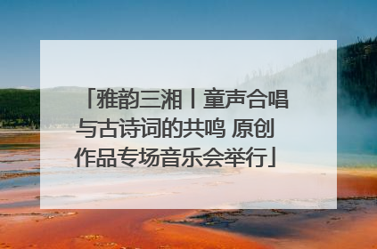 雅韵三湘丨童声合唱与古诗词的共鸣 原创作品专场音乐会举行