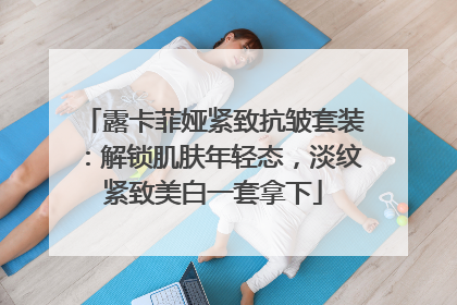 露卡菲娅紧致抗皱套装：解锁肌肤年轻态，淡纹紧致美白一套拿下