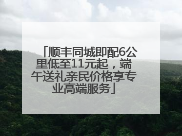 顺丰同城即配6公里低至11元起，端午送礼亲民价格享专业高端服务