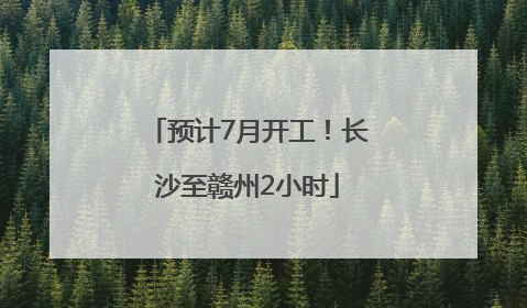 预计7月开工！长沙至赣州2小时