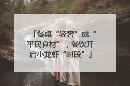 餐桌“轻奢”成“平民食材”，餐饮开启小龙虾“时段”
