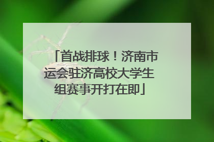 首战排球！济南市运会驻济高校大学生组赛事开打在即