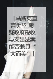 马斯克直言失望 质疑政府税收与支出法案能否兼具“大而美”