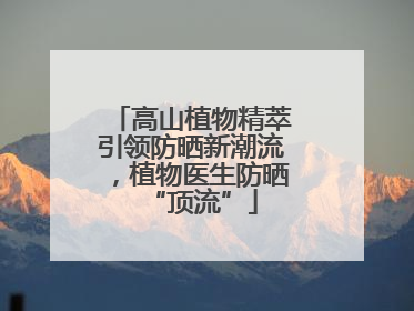 高山植物精萃引领防晒新潮流，植物医生防晒“顶流”