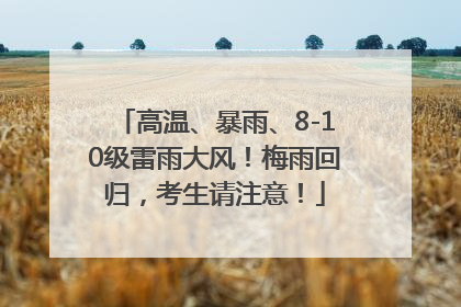 高温、暴雨、8-10级雷雨大风！梅雨回归，考生请注意！
