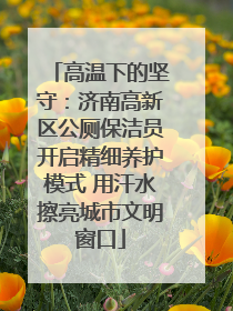 高温下的坚守：济南高新区公厕保洁员开启精细养护模式 用汗水擦亮城市文明窗口