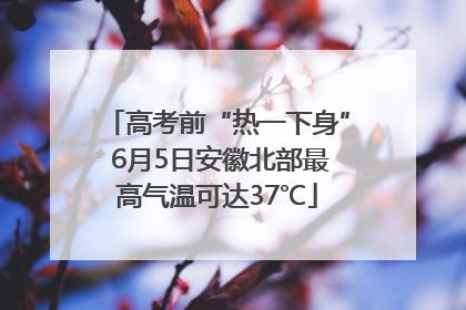 高考前“热一下身” 6月5日安徽北部最高气温可达37℃