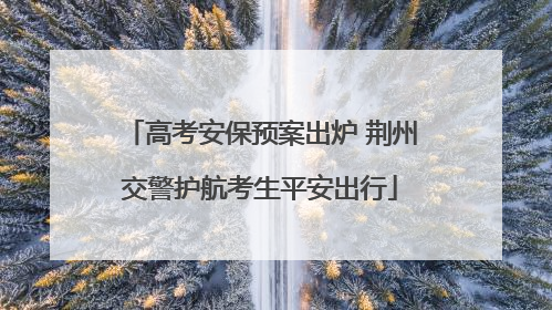 高考安保预案出炉 荆州交警护航考生平安出行