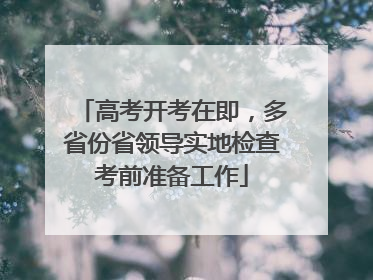高考开考在即，多省份省领导实地检查考前准备工作