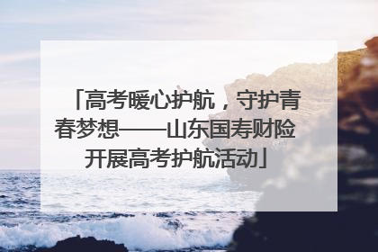 高考暖心护航，守护青春梦想——山东国寿财险开展高考护航活动