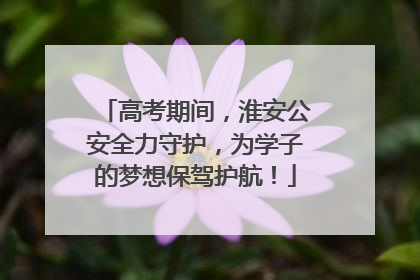 高考期间，淮安公安全力守护，为学子的梦想保驾护航！
