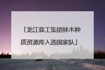 龙江森工集团林木种质资源库入选国家队