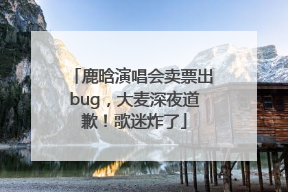 鹿晗演唱会卖票出bug，大麦深夜道歉！歌迷炸了