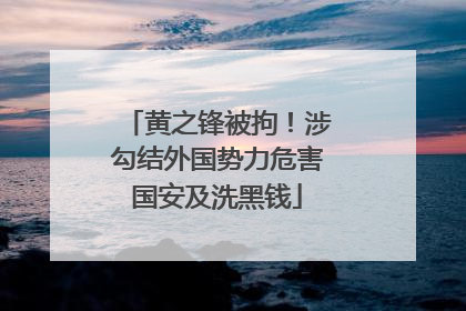 黄之锋被拘！涉勾结外国势力危害国安及洗黑钱
