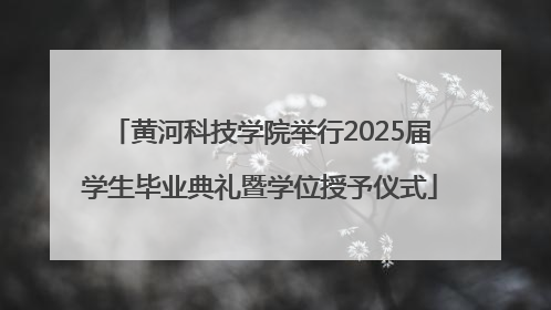 黄河科技学院举行2025届学生毕业典礼暨学位授予仪式