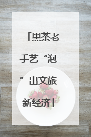 黑茶老手艺“泡”出文旅新经济