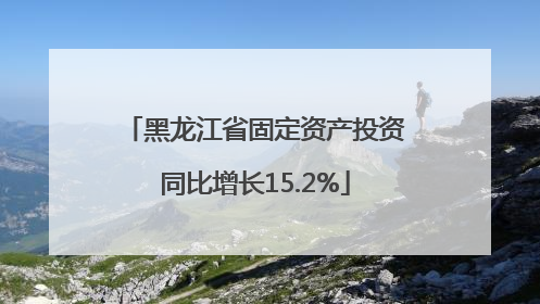 黑龙江省固定资产投资同比增长15.2%