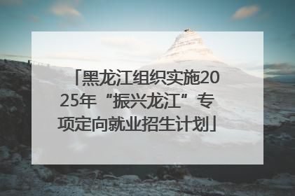 黑龙江组织实施2025年“振兴龙江”专项定向就业招生计划