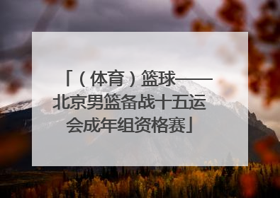 （体育）篮球——北京男篮备战十五运会成年组资格赛