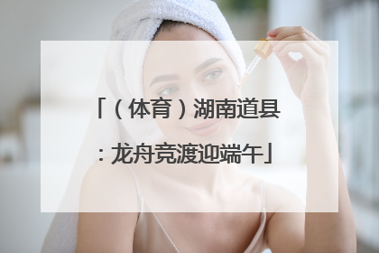 （体育）湖南道县：龙舟竞渡迎端午