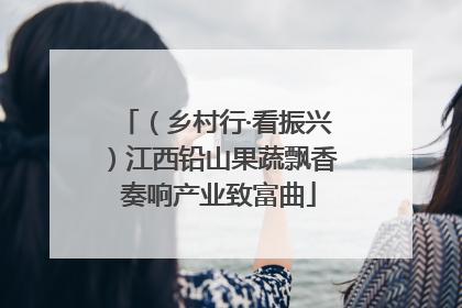 （乡村行·看振兴）江西铅山果蔬飘香 奏响产业致富曲