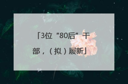 3位“80后”干部，（拟）履新