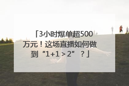 3小时爆单超500万元！这场直播如何做到“1+1＞2”？