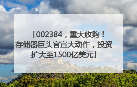 002384，重大收购！存储器巨头官宣大动作，投资扩大至1500亿美元