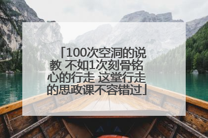 100次空洞的说教 不如1次刻骨铭心的行走 这堂行走的思政课不容错过