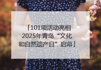 101项活动亮相 2025年青岛“文化和自然遗产日”启幕