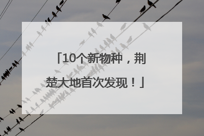 10个新物种，荆楚大地首次发现！